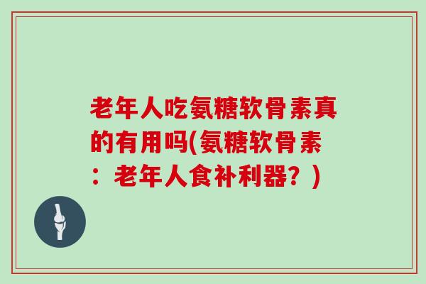 老年人吃氨糖软骨素真的有用吗(氨糖软骨素：老年人食补利器？)