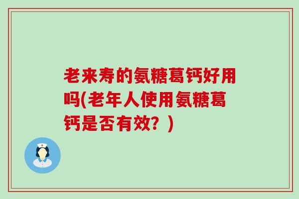 老来寿的氨糖葛钙好用吗(老年人使用氨糖葛钙是否有效？)