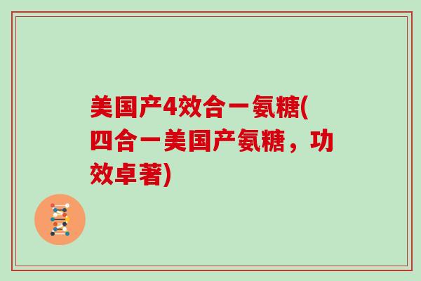 美国产4效合一氨糖(四合一美国产氨糖，功效卓著)