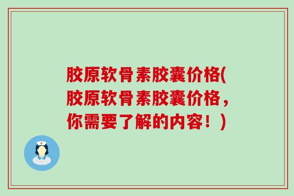 胶原软骨素胶囊价格(胶原软骨素胶囊价格,你需要了解的内容!) 胶原软骨素胶囊价格(胶原软骨素胶囊价格,你需要了解的内容!)