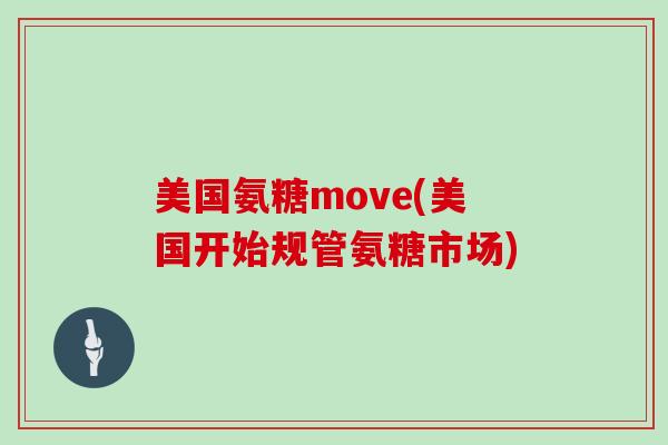 美国氨糖move(美国开始规管氨糖市场) 美国氨糖move(美国开始规管氨糖市场)