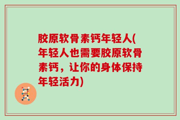 胶原软骨素钙年轻人(年轻人也需要胶原软骨素钙,让你的身体保持年轻活力) 胶原软骨素钙年轻人(年轻人也需要胶原软骨素钙,让你的身体保持年轻活力)