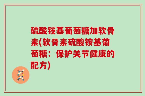 硫酸铵基葡萄糖加软骨素(软骨素硫酸铵基葡萄糖:保护关节健康的配方) 硫酸铵基葡萄糖加软骨素(软骨素硫酸铵基葡萄糖:保护关节健康的配方)