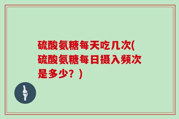 硫酸氨糖每天吃几次(硫酸氨糖每日摄入频次是多少?) 硫酸氨糖每天吃几次(硫酸氨糖每日摄入频次是多少?)