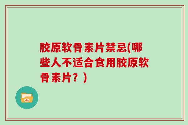 胶原软骨素片禁忌(哪些人不适合食用胶原软骨素片?) 胶原软骨素片禁忌(哪些人不适合食用胶原软骨素片?)