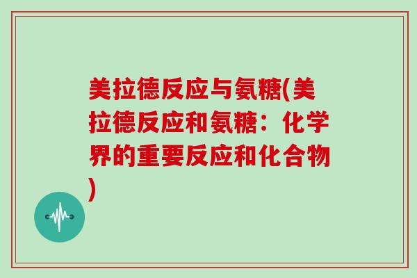 美拉德反应与氨糖(美拉德反应和氨糖:化学界的重要反应和化合物) 美拉德反应与氨糖(美拉德反应和氨糖:化学界的重要反应和化合物)