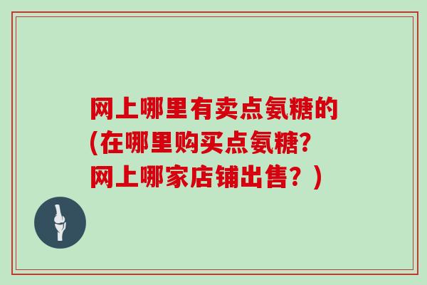 网上哪里有卖点氨糖的(在哪里购买点氨糖?网上哪家店铺出售?) 网上哪里有卖点氨糖的(在哪里购买点氨糖?网上哪家店铺出售?)