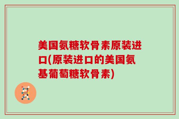 美国氨糖软骨素原装进口(原装进口的美国氨基葡萄糖软骨素) 美国氨糖软骨素原装进口(原装进口的美国氨基葡萄糖软骨素)