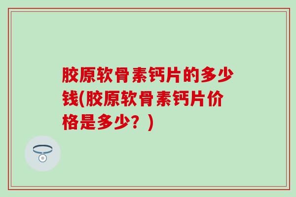 胶原软骨素钙片的多少钱(胶原软骨素钙片价格是多少?) 胶原软骨素钙片的多少钱(胶原软骨素钙片价格是多少?)