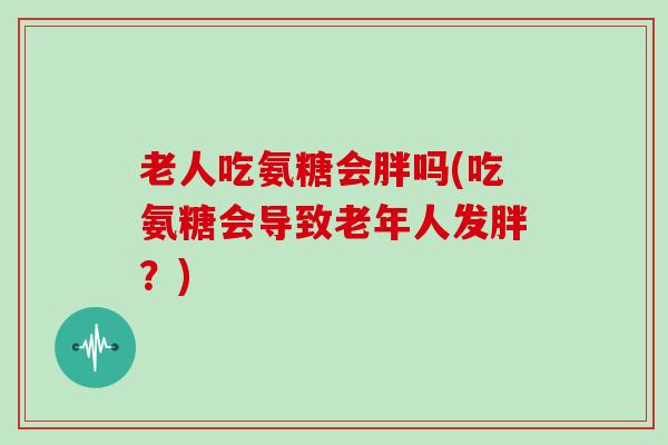 老人吃氨糖会胖吗(吃氨糖会导致老年人发胖?) 老人吃氨糖会胖吗(吃氨糖会导致老年人发胖?)