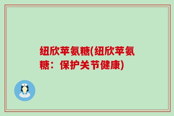 纽欣苹氨糖(纽欣苹氨糖:保护关节健康) 纽欣苹氨糖(纽欣苹氨糖:保护关节健康)