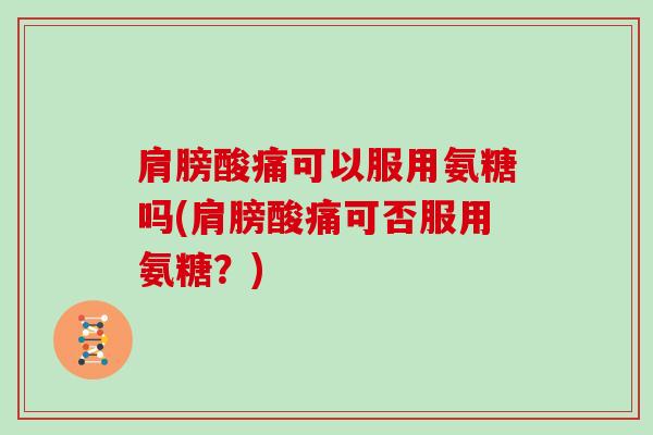 肩膀酸痛可以服用氨糖吗(肩膀酸痛可否服用氨糖？)