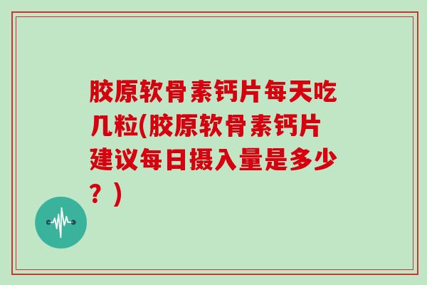 胶原软骨素钙片每天吃几粒(胶原软骨素钙片建议每日摄入量是多少？)