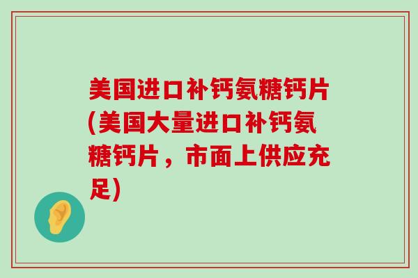 美国进口补钙氨糖钙片(美国大量进口补钙氨糖钙片，市面上供应充足)