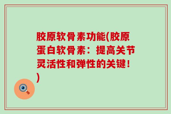 胶原软骨素功能(胶原蛋白软骨素:提高关节灵活性和弹性的关键!) 胶原软骨素功能(胶原蛋白软骨素:提高关节灵活性和弹性的关键!)