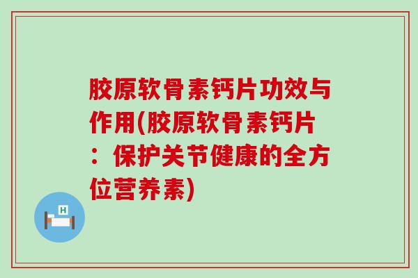 胶原软骨素钙片功效与作用(胶原软骨素钙片：保护关节健康的全方位营养素)