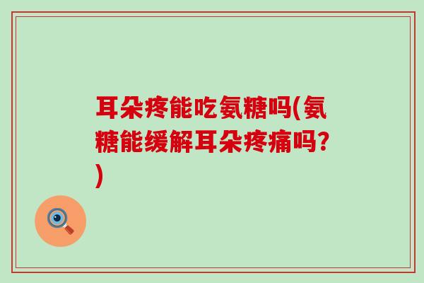 耳朵疼能吃氨糖吗(氨糖能缓解耳朵吗?) 耳朵疼能吃氨糖吗(氨糖能缓解耳朵吗?)