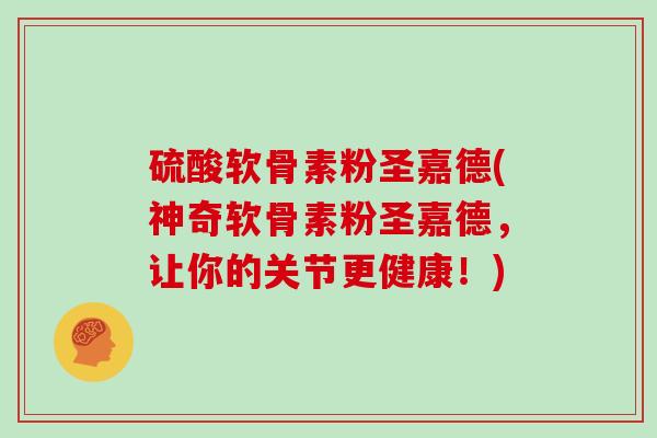 硫酸软骨素粉圣嘉德(神奇软骨素粉圣嘉德，让你的关节更健康！)