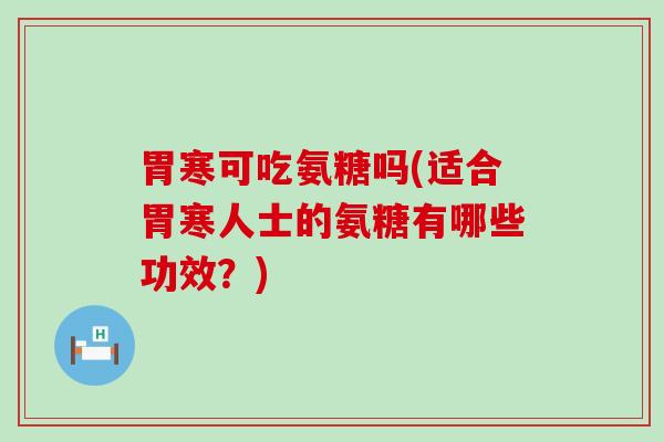 胃寒可吃氨糖吗(适合胃寒人士的氨糖有哪些功效?) 胃寒可吃氨糖吗(适合胃寒人士的氨糖有哪些功效?)