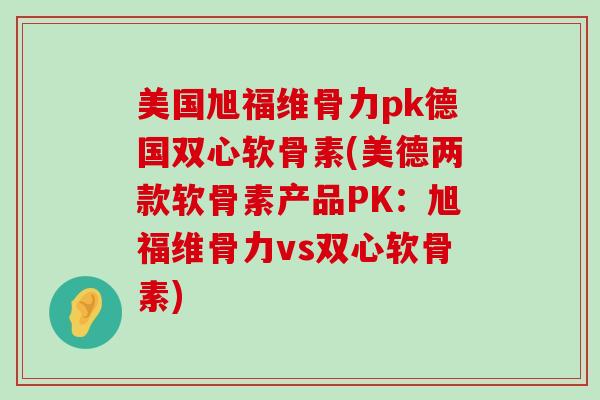 美国旭福维骨力pk德国双心软骨素(美德两款软骨素产品PK:旭福维骨力vs双心软骨素) 美国旭福维骨力pk德国双心软骨素(美德两款软骨素产品PK:旭福维骨力vs双心软骨素)