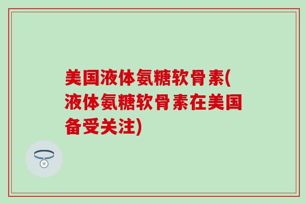 美国液体氨糖软骨素(液体氨糖软骨素在美国备受关注)