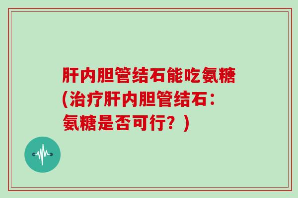 内胆管结石能吃氨糖(内胆管结石：氨糖是否可行？)