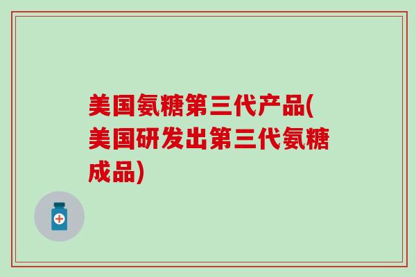 美国氨糖第三代产品(美国研发出第三代氨糖成品) 美国氨糖第三代产品(美国研发出第三代氨糖成品)