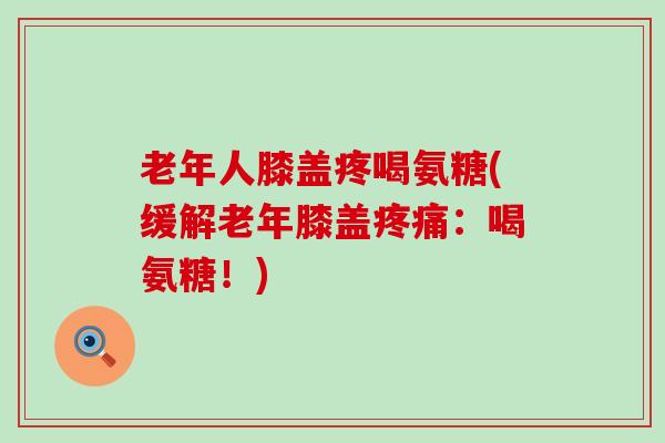 老年人膝盖疼喝氨糖(缓解老年膝盖:喝氨糖!) 老年人膝盖疼喝氨糖(缓解老年膝盖:喝氨糖!)