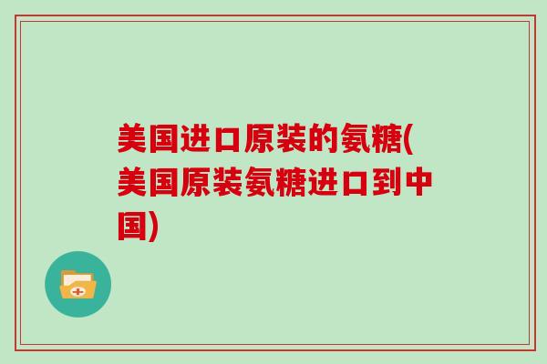 美国进口原装的氨糖(美国原装氨糖进口到中国)