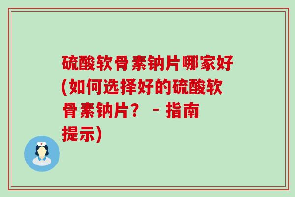 硫酸软骨素钠片哪家好(如何选择好的硫酸软骨素钠片？ - 指南提示)
