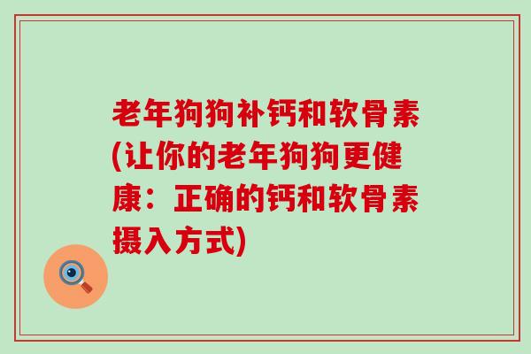 老年狗狗补钙和软骨素(让你的老年狗狗更健康:正确的钙和软骨素摄入方式) 老年狗狗补钙和软骨素(让你的老年狗狗更健康:正确的钙和软骨素摄入方式)