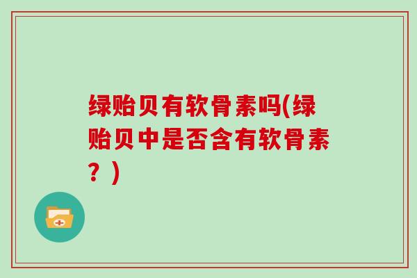 绿贻贝有软骨素吗(绿贻贝中是否含有软骨素?) 绿贻贝有软骨素吗(绿贻贝中是否含有软骨素?)