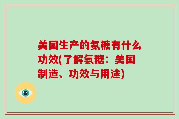 美国生产的氨糖有什么功效(了解氨糖:美国制造、功效与用途) 美国生产的氨糖有什么功效(了解氨糖:美国制造、功效与用途)