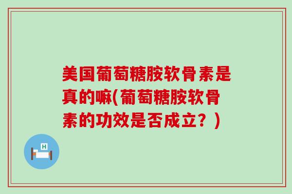 美国葡萄糖胺软骨素是真的嘛(葡萄糖胺软骨素的功效是否成立？)