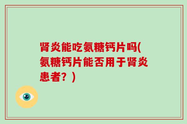炎能吃氨糖钙片吗(氨糖钙片能否用于炎患者?) 炎能吃氨糖钙片吗(氨糖钙片能否用于炎患者?)