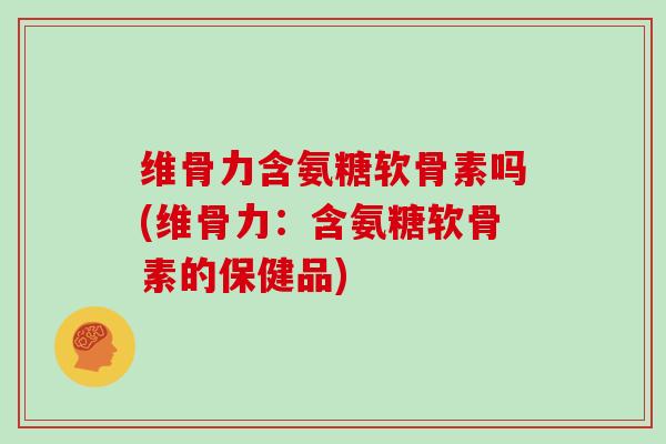 维骨力含氨糖软骨素吗(维骨力:含氨糖软骨素的保健品) 维骨力含氨糖软骨素吗(维骨力:含氨糖软骨素的保健品)