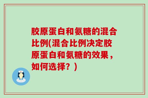 胶原蛋白和氨糖的混合比例(混合比例决定胶原蛋白和氨糖的效果,如何选择?) 胶原蛋白和氨糖的混合比例(混合比例决定胶原蛋白和氨糖的效果,如何选择?)