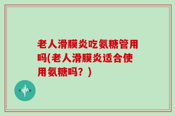 老人吃氨糖管用吗(老人适合使用氨糖吗？)