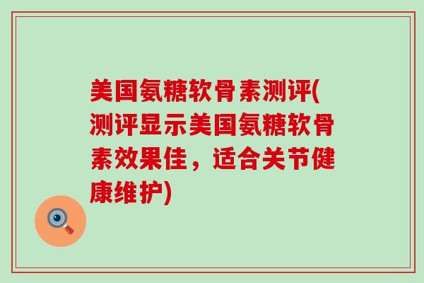 美国氨糖软骨素测评(测评显示美国氨糖软骨素效果佳，适合关节健康维护)
