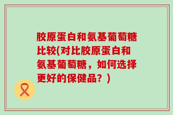 胶原蛋白和氨基葡萄糖比较(对比胶原蛋白和氨基葡萄糖,如何选择更好的保健品?) 胶原蛋白和氨基葡萄糖比较(对比胶原蛋白和氨基葡萄糖,如何选择更好的保健品?)