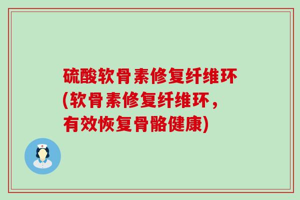 硫酸软骨素修复纤维环(软骨素修复纤维环,有效恢复骨骼健康) 硫酸软骨素修复纤维环(软骨素修复纤维环,有效恢复骨骼健康)