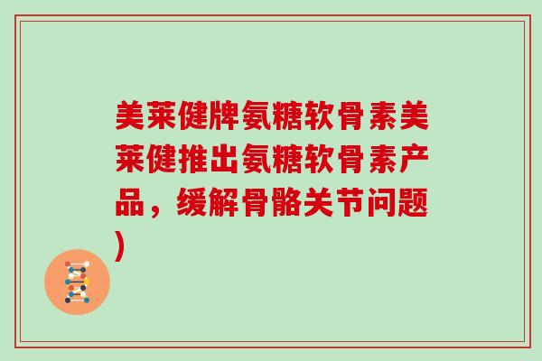 美莱健牌氨糖软骨素美莱健推出氨糖软骨素产品，缓解骨骼关节问题)