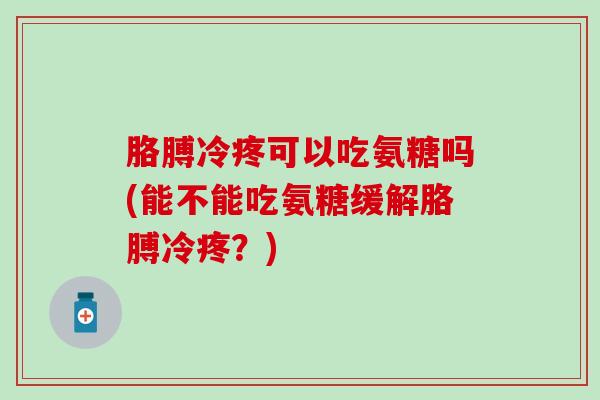 胳膊冷疼可以吃氨糖吗(能不能吃氨糖缓解胳膊冷疼？)