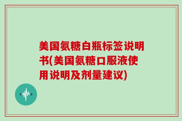 美国氨糖白瓶标签说明书(美国氨糖口服液使用说明及剂量建议) 美国氨糖白瓶标签说明书(美国氨糖口服液使用说明及剂量建议)