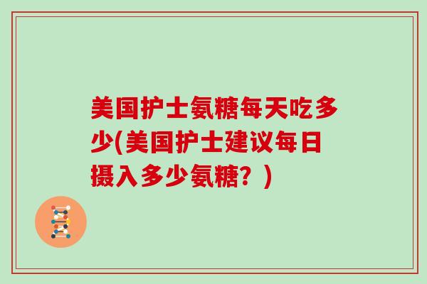 美国护士氨糖每天吃多少(美国护士建议每日摄入多少氨糖?) 美国护士氨糖每天吃多少(美国护士建议每日摄入多少氨糖?)