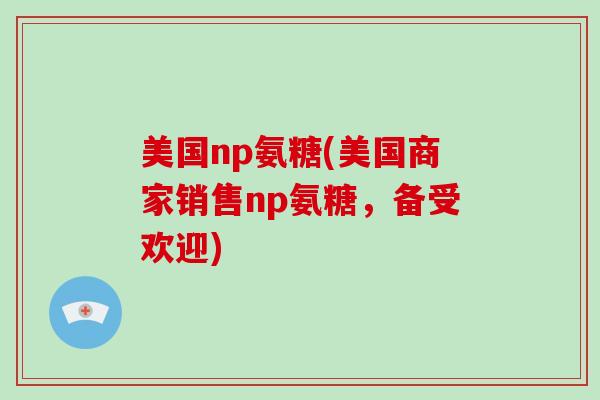 美国np氨糖(美国商家销售np氨糖，备受欢迎)