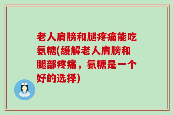 老人肩膀和腿能吃氨糖(缓解老人肩膀和腿部,氨糖是一个好的选择) 老人肩膀和腿能吃氨糖(缓解老人肩膀和腿部,氨糖是一个好的选择)
