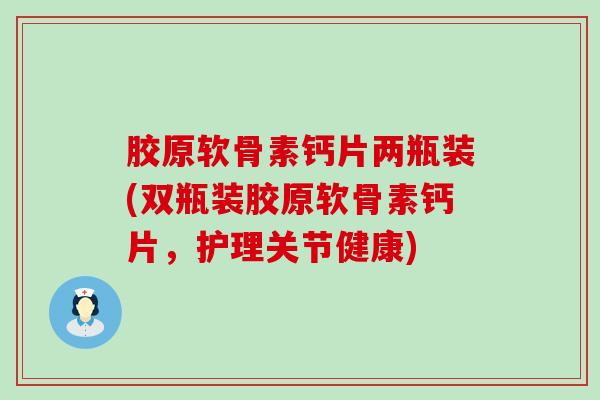 胶原软骨素钙片两瓶装(双瓶装胶原软骨素钙片，护理关节健康)