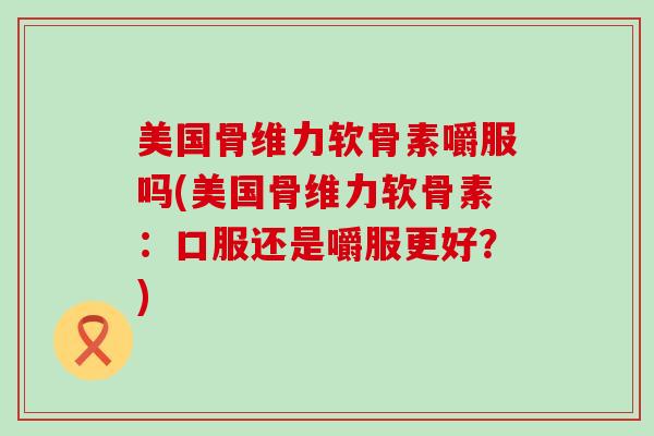 美国骨维力软骨素嚼服吗(美国骨维力软骨素:口服还是嚼服更好?) 美国骨维力软骨素嚼服吗(美国骨维力软骨素:口服还是嚼服更好?)