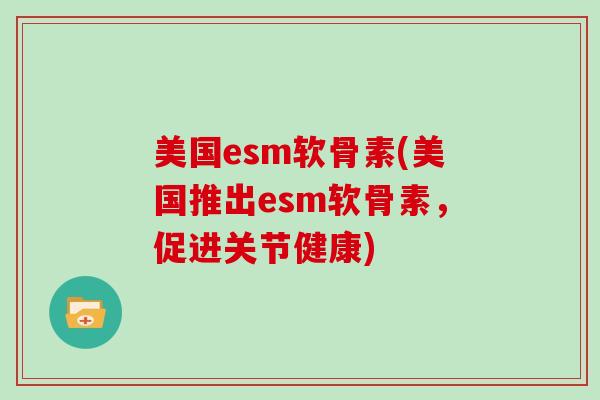 美国esm软骨素(美国推出esm软骨素，促进关节健康)